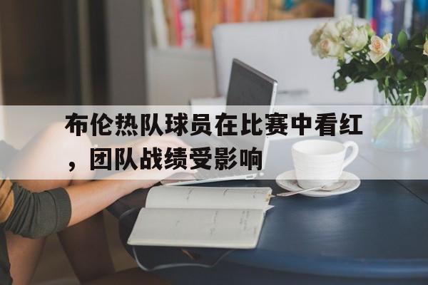 布伦热队球员在比赛中看红，团队战绩受影响的简单介绍