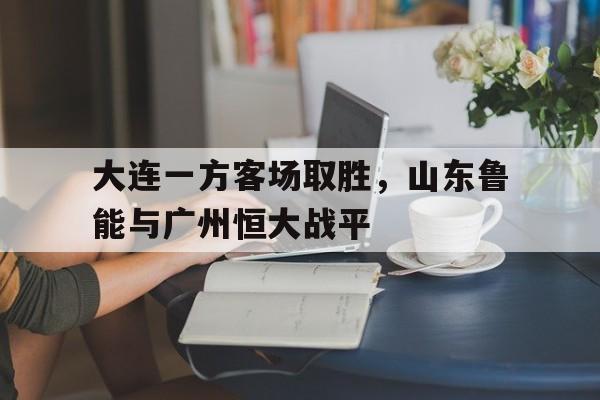 大连一方客场取胜，山东鲁能与广州恒大战平的简单介绍