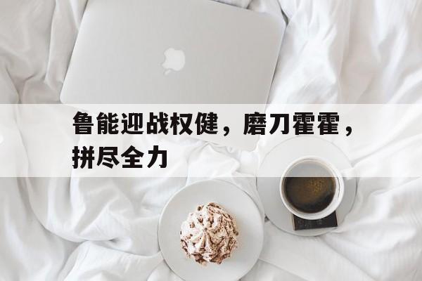 鲁能迎战权健，磨刀霍霍，拼尽全力